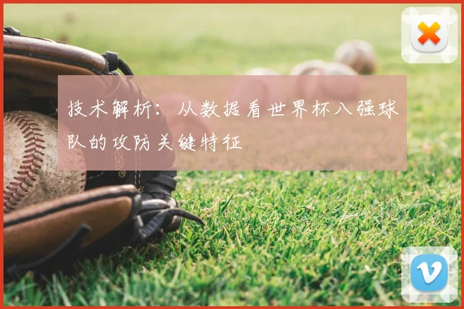 技术解析：从数据看世界杯八强球队的攻防关键特征