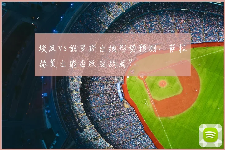 埃及vs俄罗斯出线形势预测，萨拉赫复出能否改变战局？