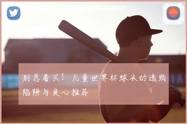 别急着买!儿童世界杯球衣的选购陷阱与良心推荐