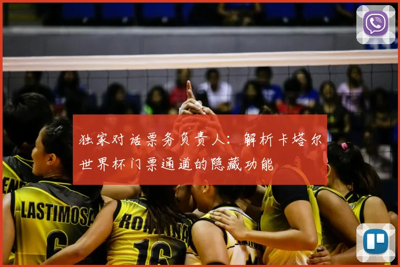 独家对话票务负责人：解析卡塔尔世界杯门票通道的隐藏功能