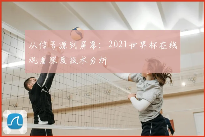 从信号源到屏幕:2021世界杯在线观看深度技术分析