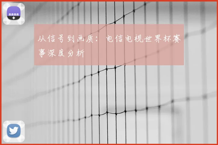 从信号到画质:电信电视世界杯赛事深度分析