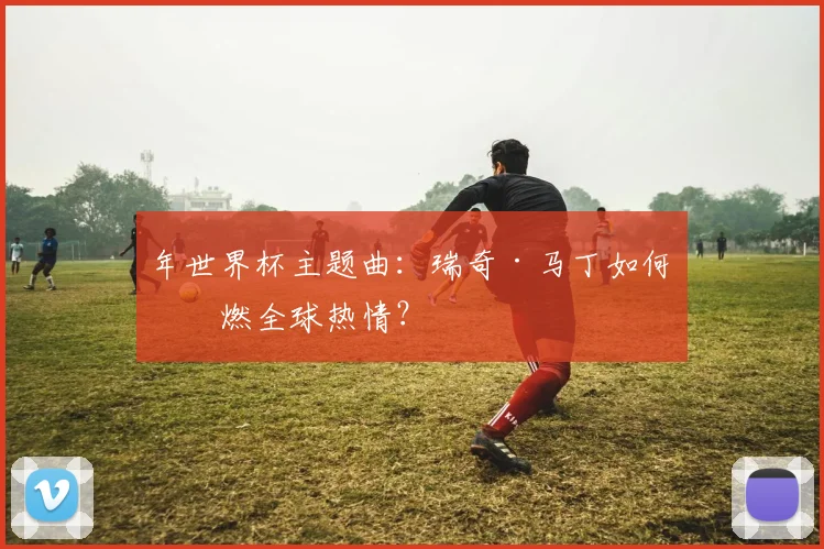 年世界杯主题曲:瑞奇·马丁如何点燃全球热情?