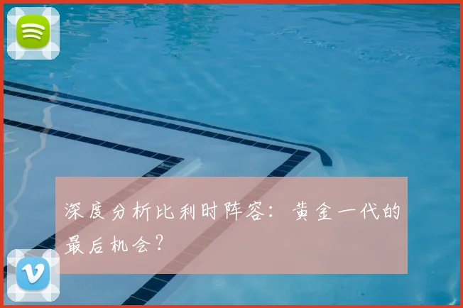 深度分析比利时阵容:黄金一代的最后机会?