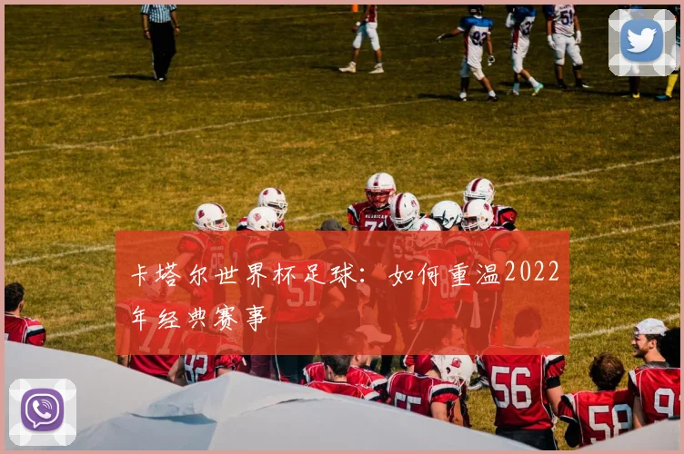 卡塔尔世界杯足球:如何重温2022年经典赛事