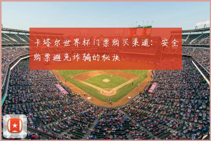 卡塔尔世界杯门票购买渠道:安全购票避免诈骗的秘诀