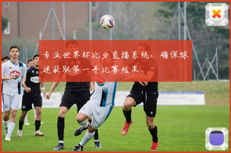 专业世界杯比分直播系统,确保球迷获取第一手比赛结果