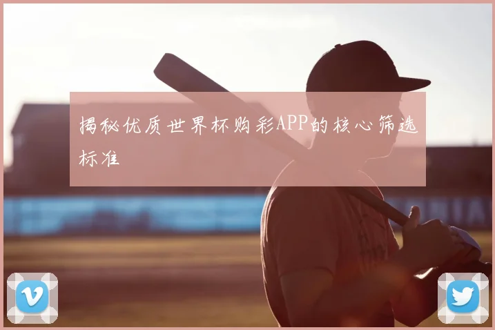 揭秘优质世界杯购彩APP的核心筛选标准