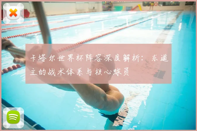 卡塔尔世界杯阵容深度解析：东道主的战术体系与核心球员