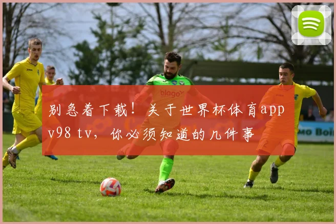 别急着下载!关于世界杯体育app v98 tv,你必须知道的几件事