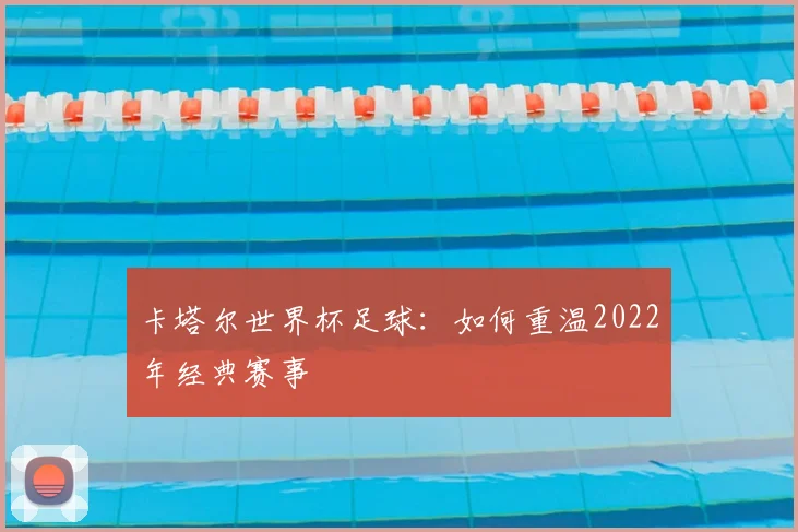 卡塔尔世界杯足球:如何重温2022年经典赛事
