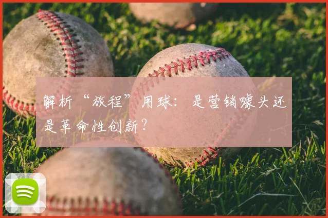 解析“旅程”用球:是营销噱头还是革命性创新?
