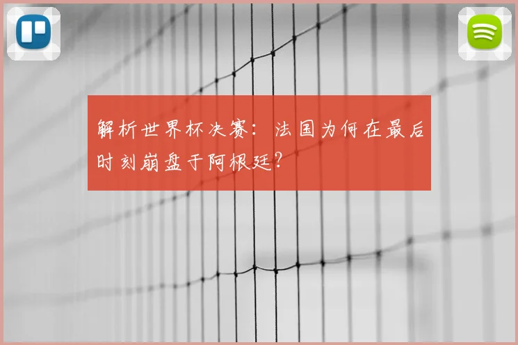 解析世界杯决赛:法国为何在最后时刻崩盘于阿根廷?