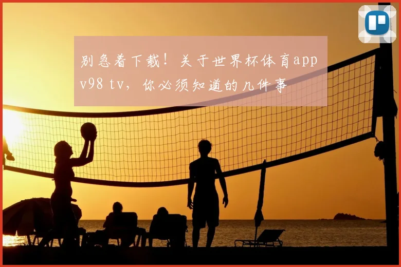 别急着下载!关于世界杯体育app v98 tv,你必须知道的几件事