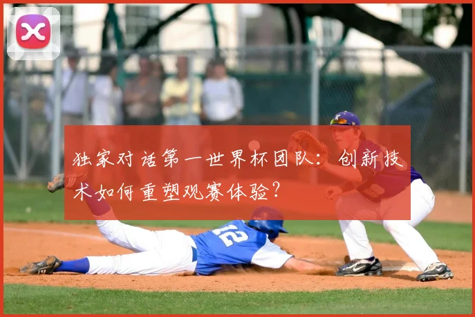独家对话第一世界杯团队:创新技术如何重塑观赛体验?