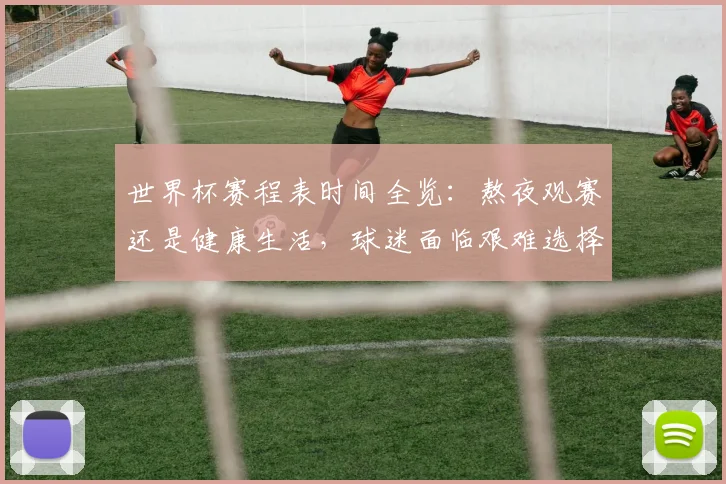 世界杯赛程表时间全览：熬夜观赛还是健康生活，球迷面临艰难选择