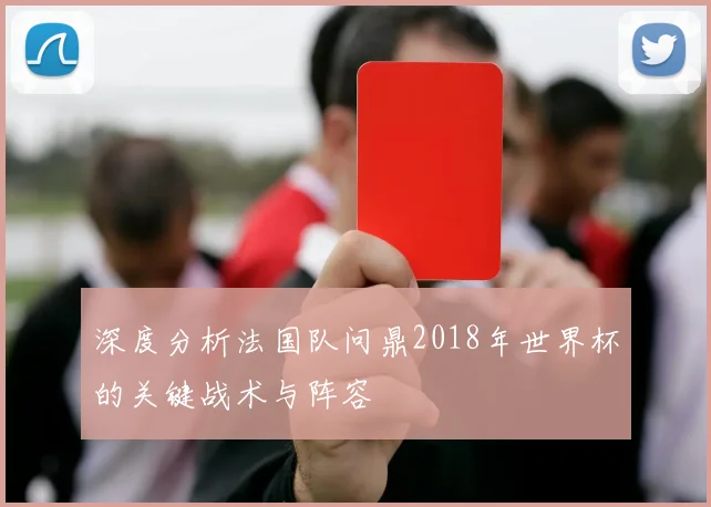 深度分析法国队问鼎2018年世界杯的关键战术与阵容