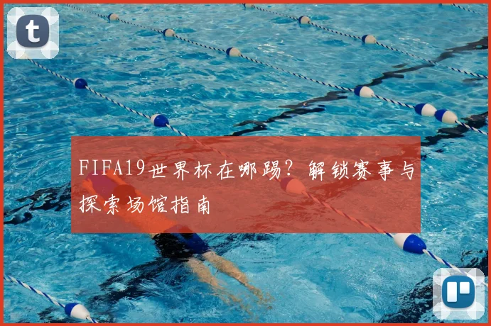 FIFA19世界杯在哪踢?解锁赛事与探索场馆指南