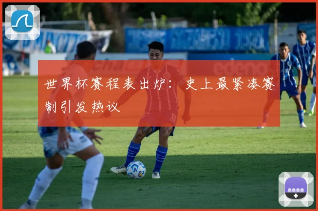 世界杯赛程表出炉:史上最紧凑赛制引发热议
