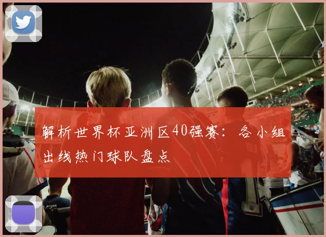 解析世界杯亚洲区40强赛:各小组出线热门球队盘点