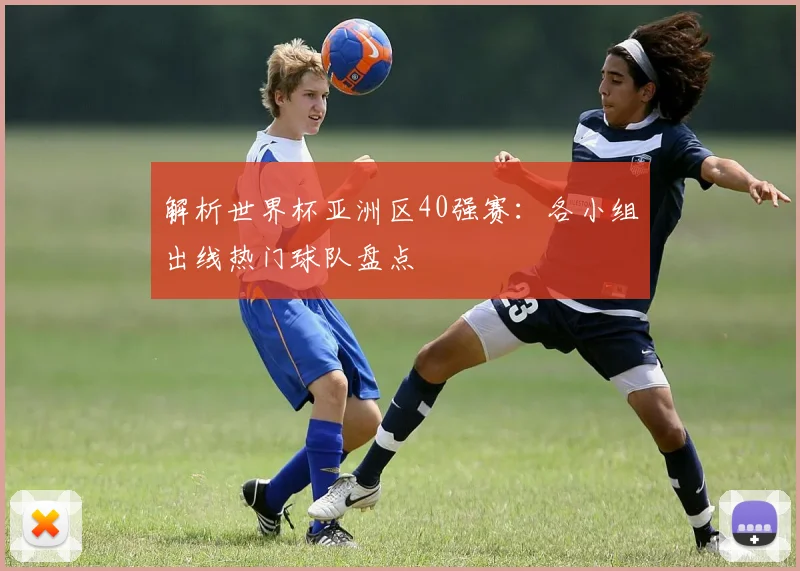 解析世界杯亚洲区40强赛:各小组出线热门球队盘点