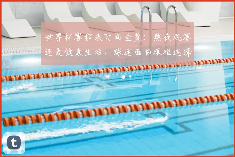 世界杯赛程表时间全览:熬夜观赛还是健康生活,球迷面临艰难选择