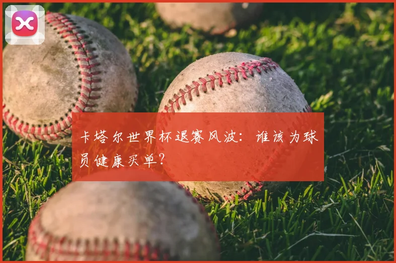 卡塔尔世界杯退赛风波:谁该为球员健康买单?