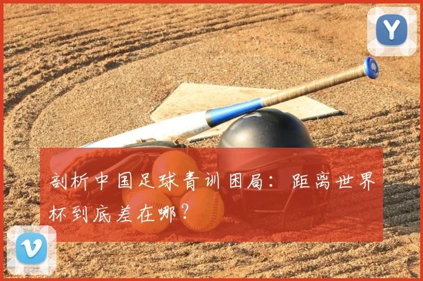 剖析中国足球青训困局:距离世界杯到底差在哪?
