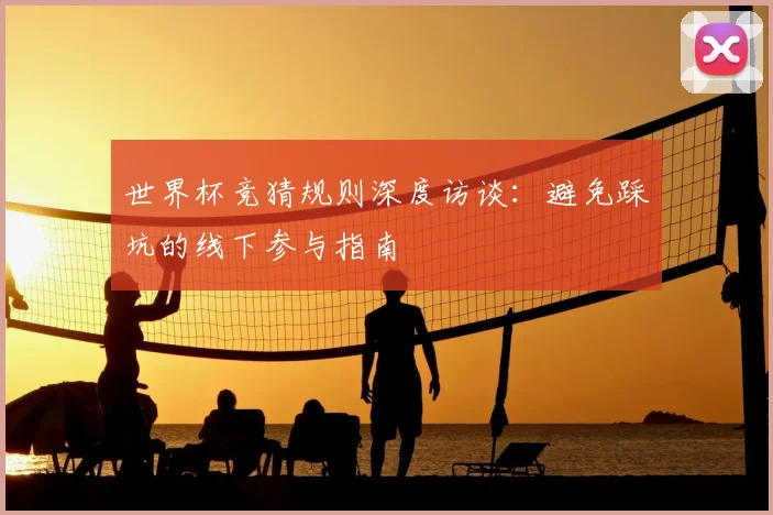 世界杯竞猜规则深度访谈：避免踩坑的线下参与指南