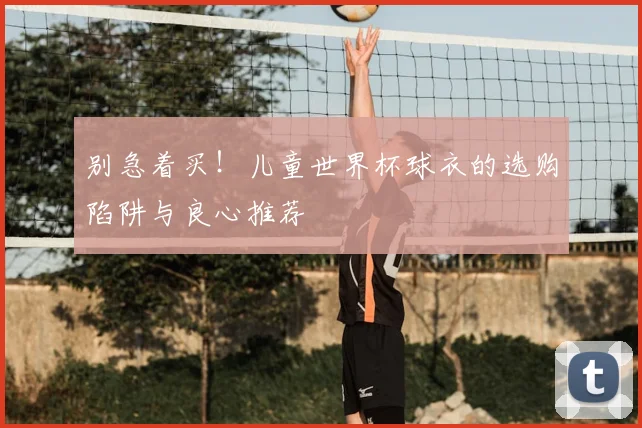 别急着买!儿童世界杯球衣的选购陷阱与良心推荐