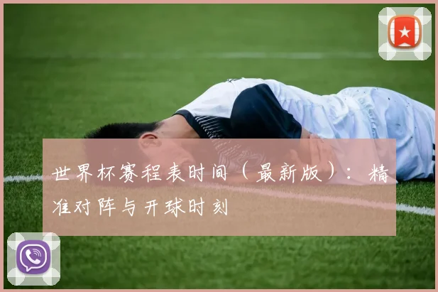 世界杯赛程表时间(最新版):精准对阵与开球时刻