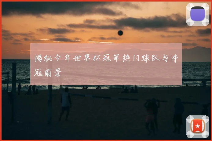 揭秘今年世界杯冠军热门球队与夺冠前景