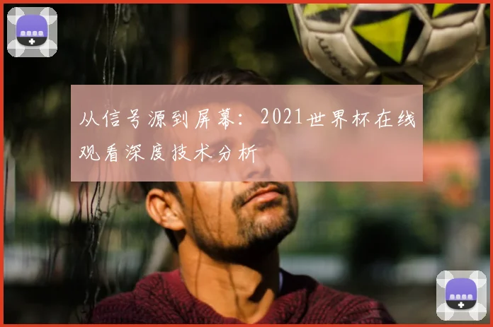 从信号源到屏幕:2021世界杯在线观看深度技术分析