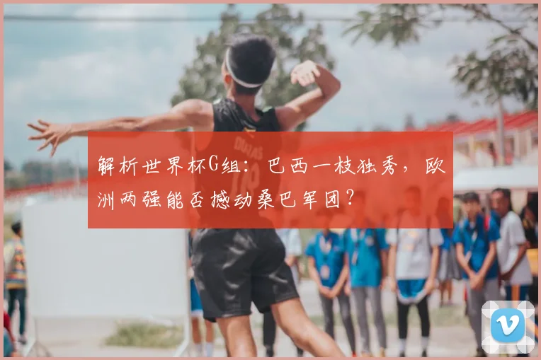 解析世界杯G组:巴西一枝独秀,欧洲两强能否撼动桑巴军团?