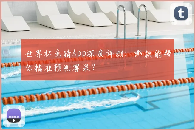 世界杯竞猜App深度评测:哪款能帮你精准预测赛果?