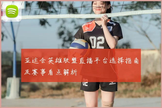 亚运会英雄联盟直播平台选择指南及赛事看点解析