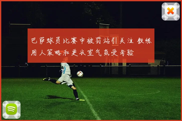 巴萨球员比赛中被罚站引关注 教练用人策略和更衣室气氛受考验