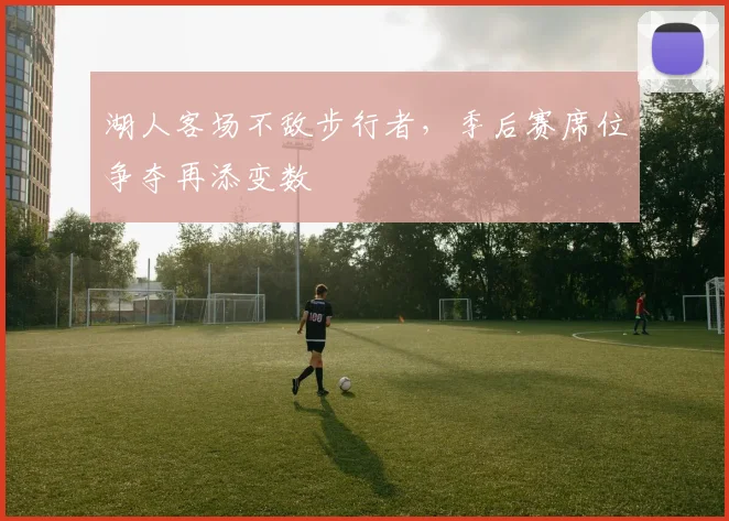 湖人客场不敌步行者，季后赛席位争夺再添变数