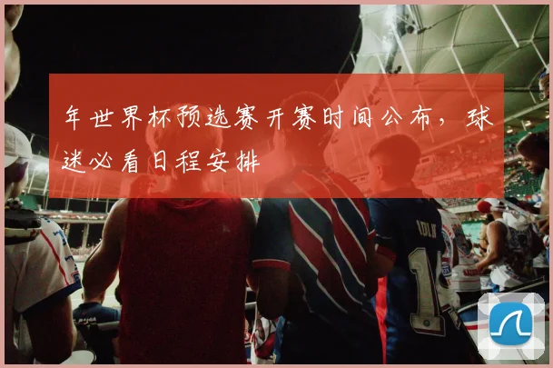 年世界杯预选赛开赛时间公布,球迷必看日程安排