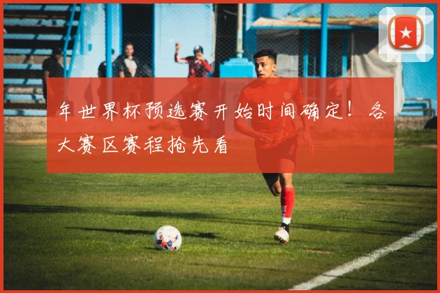 年世界杯预选赛开始时间确定!各大赛区赛程抢先看