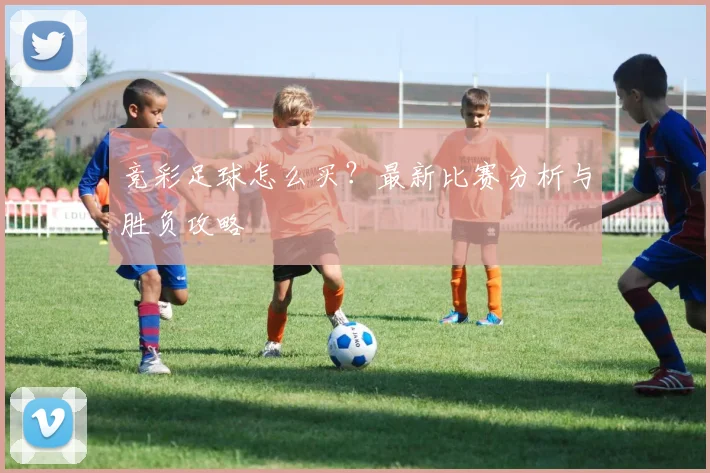 竞彩足球怎么买?最新比赛分析与胜负攻略