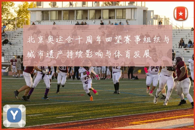 北京奥运会十周年回望赛事组织与城市遗产持续影响与体育发展