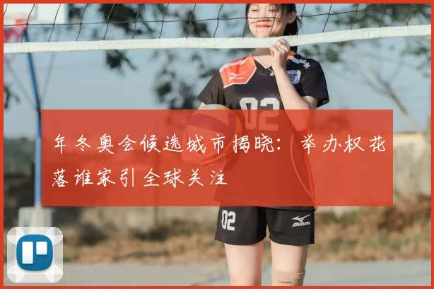 年冬奥会候选城市揭晓：举办权花落谁家引全球关注