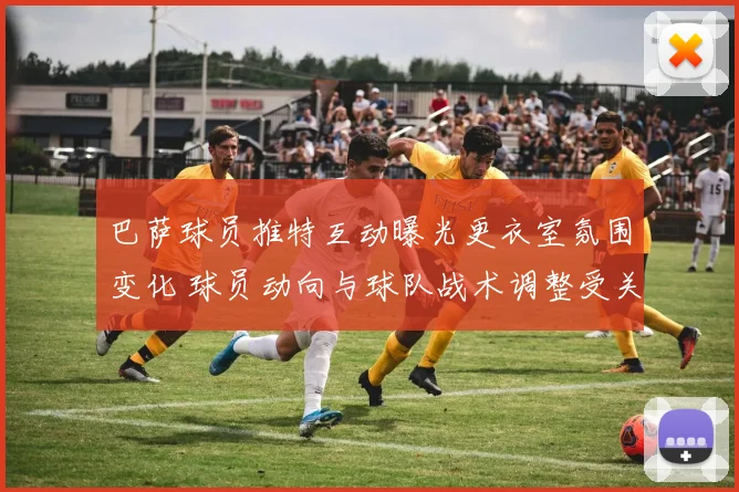 巴萨球员推特互动曝光更衣室氛围变化 球员动向与球队战术调整受关注