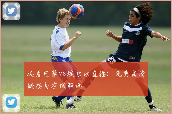 观看巴萨vs埃尔切直播：免费高清链接与在线解说