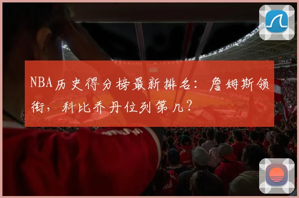 NBA历史得分榜最新排名:詹姆斯领衔,科比乔丹位列第几?