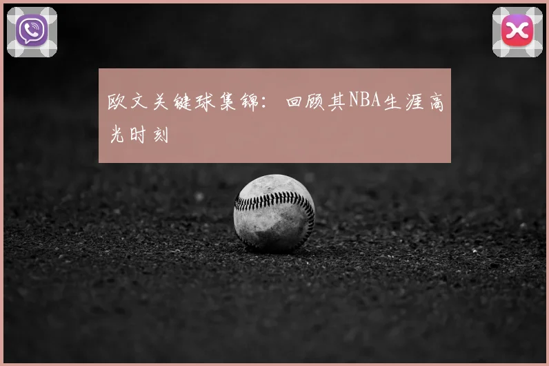 欧文关键球集锦：回顾其NBA生涯高光时刻