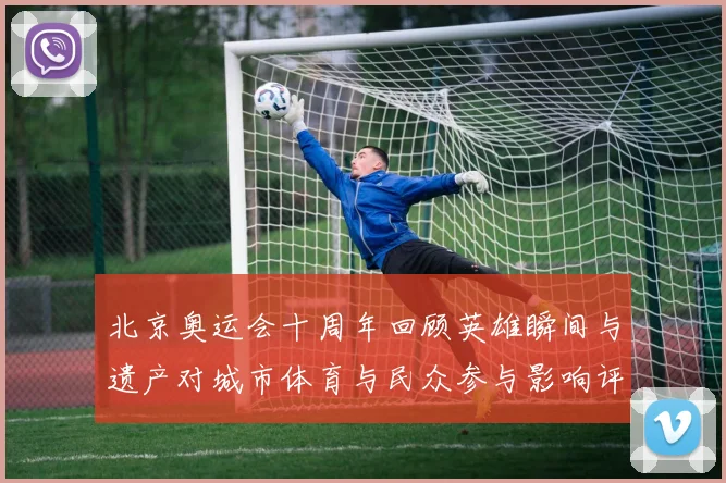 北京奥运会十周年回顾英雄瞬间与遗产对城市体育与民众参与影响评估