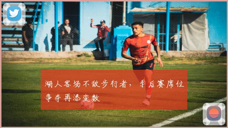 湖人客场不敌步行者，季后赛席位争夺再添变数