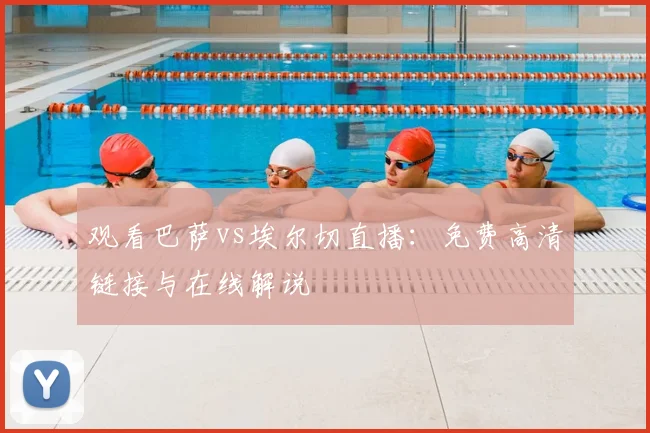 观看巴萨vs埃尔切直播：免费高清链接与在线解说